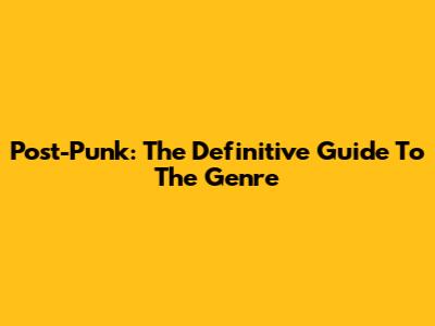 Post-Punk: The Definitive Guide To The Genre
