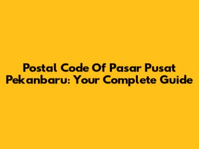 Postal Code Of Pasar Pusat Pekanbaru: Your Complete Guide