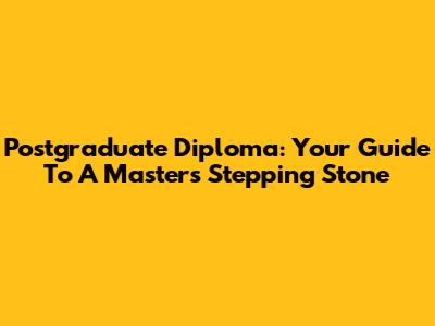 Postgraduate Diploma: Your Guide To A Master's Stepping Stone