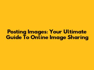 Posting Images: Your Ultimate Guide To Online Image Sharing
