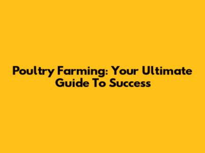 Poultry Farming: Your Ultimate Guide To Success