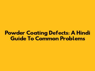 Powder Coating Defects: A Hindi Guide To Common Problems