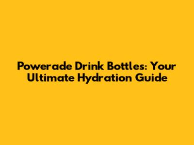 Powerade Drink Bottles: Your Ultimate Hydration Guide