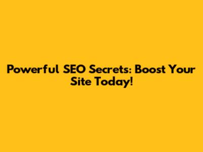 Powerful SEO Secrets: Boost Your Site Today!