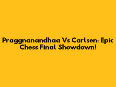 Praggnanandhaa Vs Carlsen: Epic Chess Final Showdown!