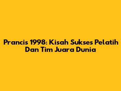 Prancis 1998: Kisah Sukses Pelatih Dan Tim Juara Dunia