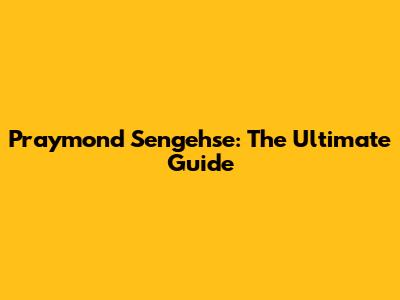 Praymond Sengehse: The Ultimate Guide