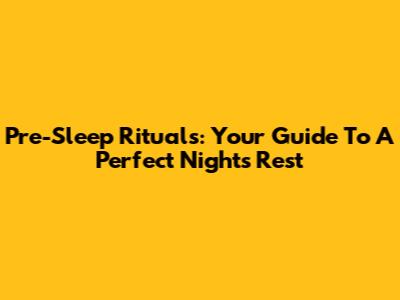 Pre-Sleep Rituals: Your Guide To A Perfect Night's Rest
