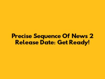 Precise Sequence Of News 2 Release Date: Get Ready!