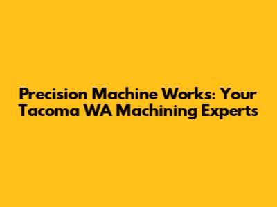 Precision Machine Works: Your Tacoma WA Machining Experts