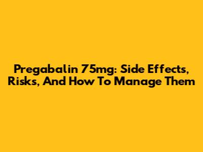 Pregabalin 75mg: Side Effects, Risks, And How To Manage Them