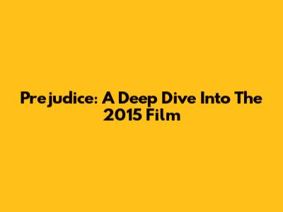 Prejudice: A Deep Dive Into The 2015 Film
