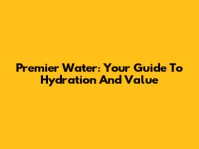 Premier Water: Your Guide To Hydration And Value