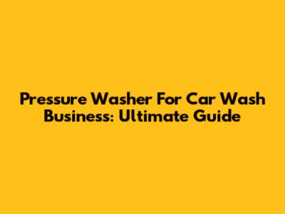 Pressure Washer For Car Wash Business: Ultimate Guide