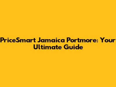 PriceSmart Jamaica Portmore: Your Ultimate Guide