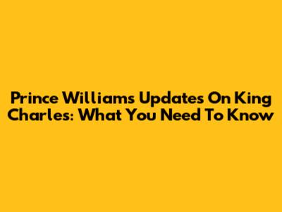 Prince William's Updates On King Charles: What You Need To Know