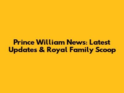 Prince William News: Latest Updates & Royal Family Scoop