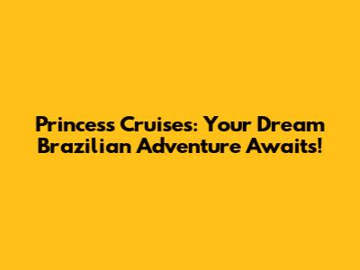 Princess Cruises: Your Dream Brazilian Adventure Awaits!