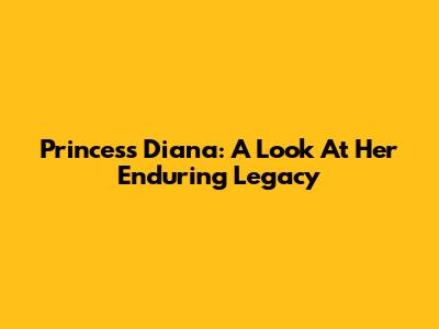 Princess Diana: A Look At Her Enduring Legacy