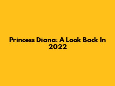Princess Diana: A Look Back In 2022