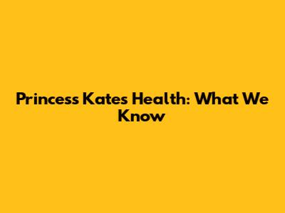 Princess Kate's Health: What We Know