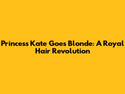 Princess Kate Goes Blonde: A Royal Hair Revolution