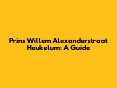 Prins Willem Alexanderstraat Heukelum: A Guide