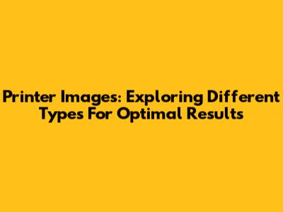 Printer Images: Exploring Different Types For Optimal Results