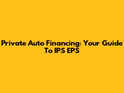 Private Auto Financing: Your Guide To IPS EPS