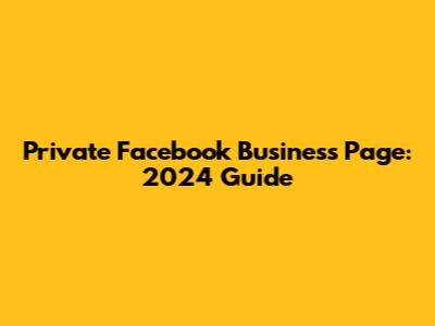 Private Facebook Business Page: 2024 Guide