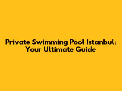 Private Swimming Pool Istanbul: Your Ultimate Guide
