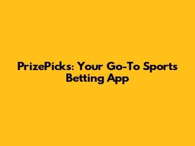 PrizePicks: Your Go-To Sports Betting App