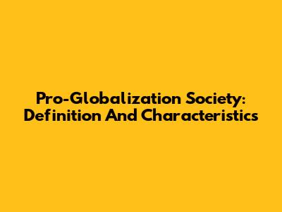Pro-Globalization Society: Definition And Characteristics