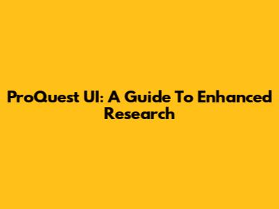 ProQuest UI: A Guide To Enhanced Research