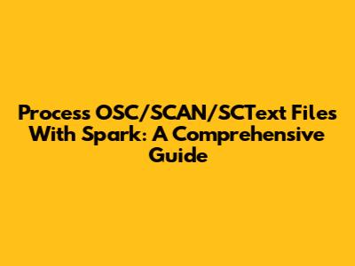 Process OSC/SCAN/SCText Files With Spark: A Comprehensive Guide