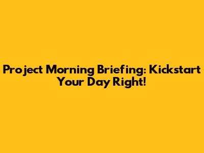 Project Morning Briefing: Kickstart Your Day Right!