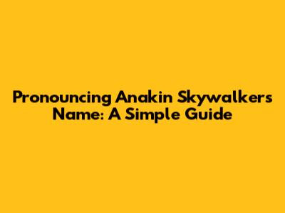 Pronouncing Anakin Skywalker's Name: A Simple Guide