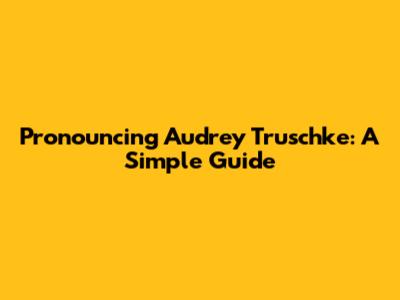 Pronouncing Audrey Truschke: A Simple Guide