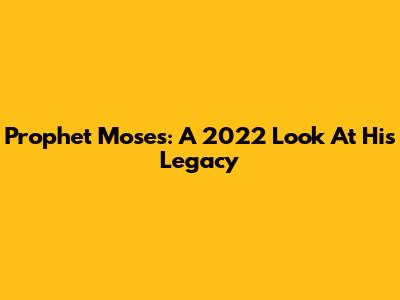 Prophet Moses: A 2022 Look At His Legacy