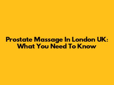 Prostate Massage In London UK: What You Need To Know