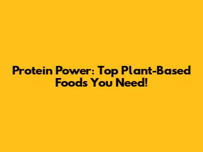 Protein Power: Top Plant-Based Foods You Need!