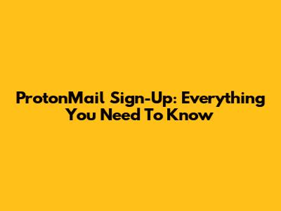 ProtonMail Sign-Up: Everything You Need To Know