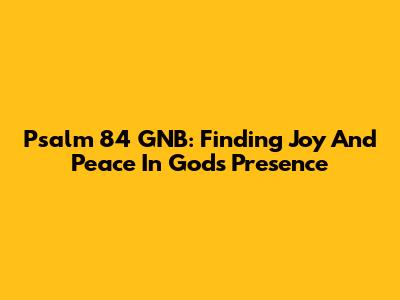 Psalm 84 GNB: Finding Joy And Peace In God's Presence