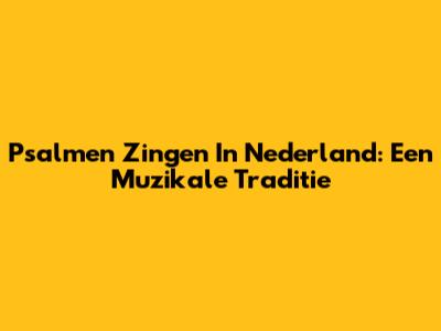 Psalmen Zingen In Nederland: Een Muzikale Traditie
