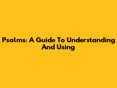 Psalms: A Guide To Understanding And Using