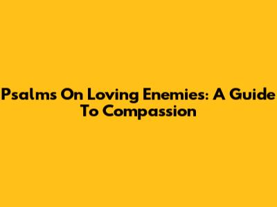 Psalms On Loving Enemies: A Guide To Compassion