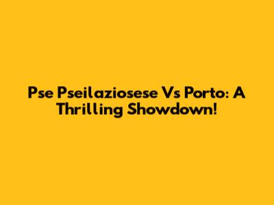 Pse Pseilaziosese Vs Porto: A Thrilling Showdown!