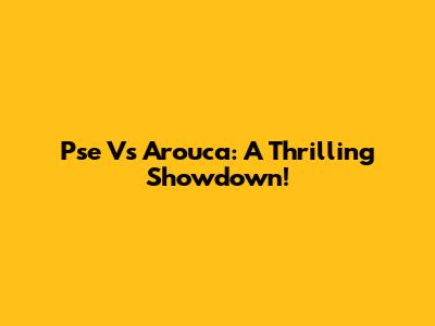 Pse Vs Arouca: A Thrilling Showdown!