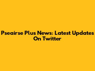 Pseairse Plus News: Latest Updates On Twitter