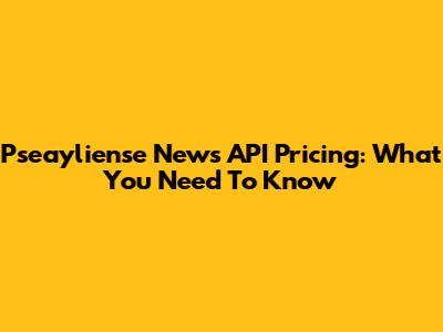 Pseayliense News API Pricing: What You Need To Know